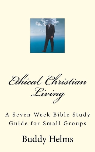 Ethical Christian Living A Seven Week Bible Study Guide for Small Groups