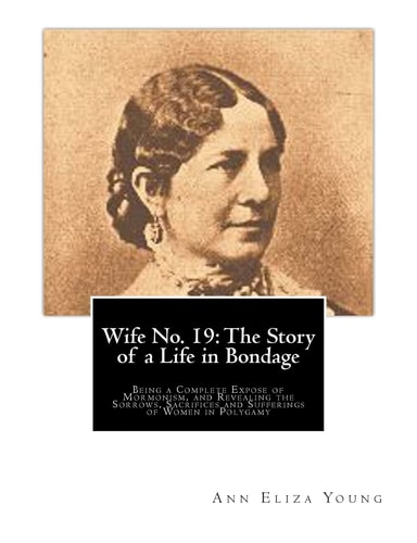 Wife No. 19 The Story of a Life in Bondage: Being a Complete Expose of Mormonism, and Revealing the Sorrows, Sacrifices and Sufferings of Women in Polygamy