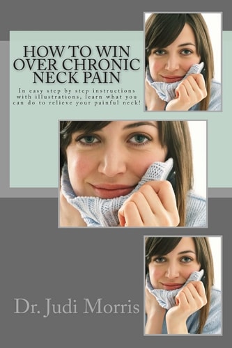 How to Win Over Chronic Neck Pain In Easy Step by Step Instructions with Illustrations, Learn what You Can Do to Relieve Your Painful Neck!