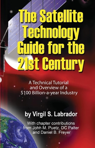The Satellite Technology Guide for the 21st Century, 2nd. Edition A Technical Tutorial and Overview of a US$ 100 Billion a Year Industry