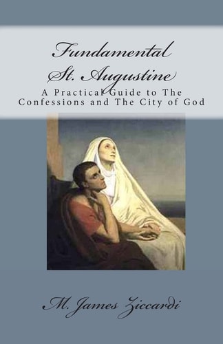 Fundamental St. Augustine A Practical Guide to The Confessions and The City of God