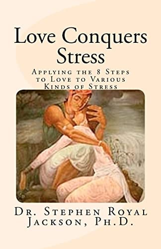 Love Conquers Stress Applying the 8 Steps to Love to Various Kinds of Stress