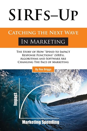 SIRFs-UP Catching The Next Wave In Marketing : The Story of How "Spend to Impact Response Functions" (SIRFs), Algorithms, and Software Are Changing The Face of Marketing