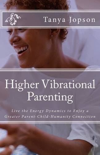Higher Vibrational Parenting Live the Energy Dynamics to Enjoy a Greater Parent-Child-Humanity Connection