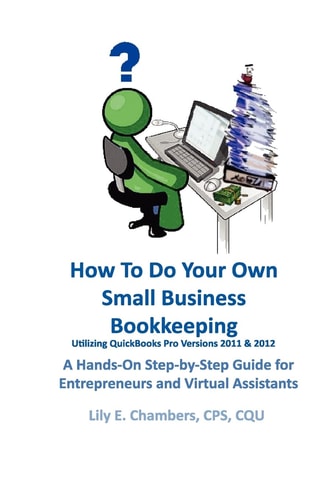 How To Do Your Own Small Business Bookkeeping Utilizing QuickBooks Pro Versions 2011 & 2012 A Step-by-Step Guide for Entrepreneurs and Virtual Assistants