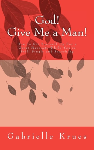 God! Give Me a Man! How to Set Yourself Up For a Great Marriage While You're Still Single and Searching
