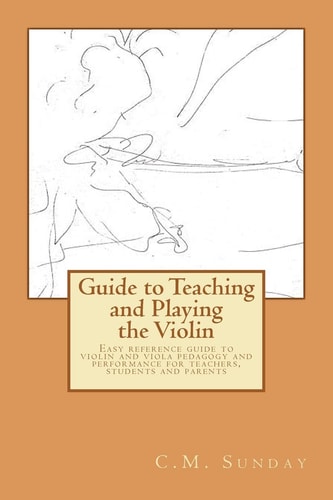 Guide to Teaching and Playing the Violin Easy Reference Guide to Violin and Viola Pedagogy and Performance for Teachers, Students and Parents