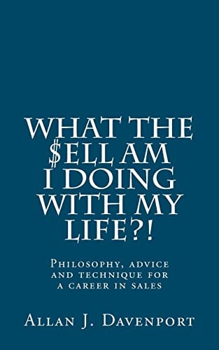 What the $Ell Am I Doing with My Life?! Philosophy, Advice and Technique for a Career in Sales