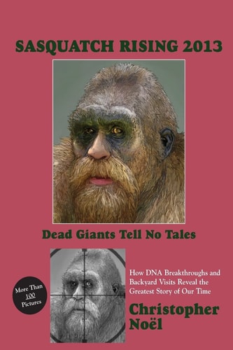Sasquatch Rising 2013: Dead Giants Tell No Tales How DNA Breakthroughs and Backyard Visits Reveal the Greatest Story of Our Time