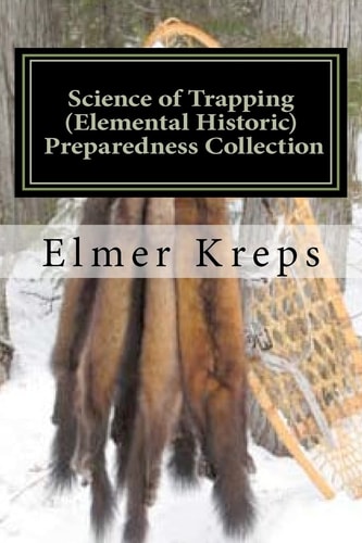Science of Trapping ( Elemental Historic Preparedness Collection) Describes the Fur Bearing Animals, Their Nature, Habits