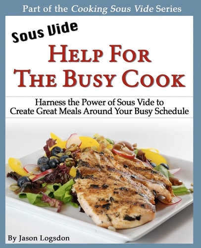 Sous Vide: Help for the Busy Cook Harness the Power of Sous Vide to Create Great Meals Around Your Busy Schedule