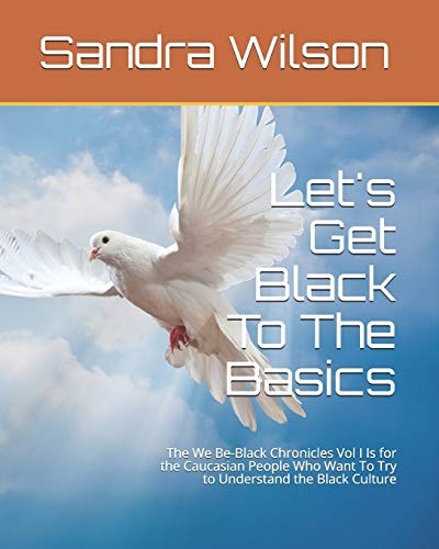Let's Get Black To The Basics The We Be-Black Chronicles Vol I Is for the Caucasian People Who Want To Try to Understand the Black Culture