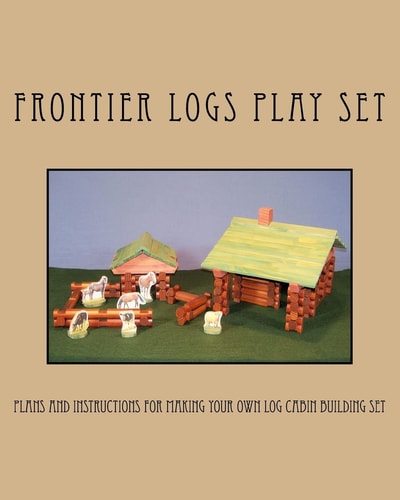 Frontier Logs Play Set Plans and Instructions for Making Your Own Log Cabin Building Set