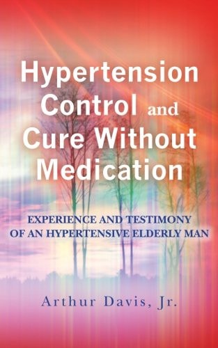 Hypertension Control And Cure Without Medication Experience and Testimony of an Hypertensive Elderly Man .