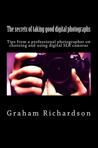 The Secrets of Taking Good Digital Photographs Tips from a Professional Photographer on Choosing and Using Digital SLR Cameras