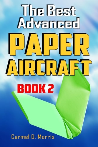 The Best Advanced Paper Aircraft Book 2 Gliding, Performance, and Unusual Paper Airplane Models