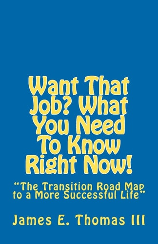 Want That Job? What You Need To Know Right Now! "The Transition Road Map to A More Successful Life"