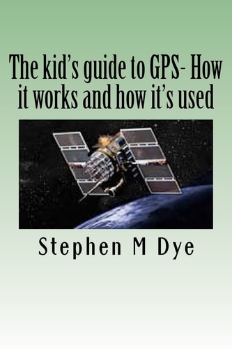 The Kid's Guide to GPS - How It Works and How It's Used Engineering Adventures with the Global Positioning System