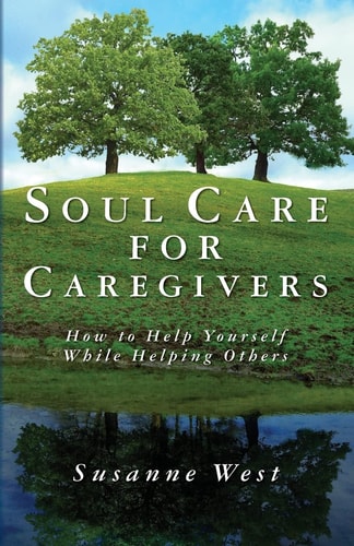 Soul Care for Caregivers How to Help Yourself While Helping Others