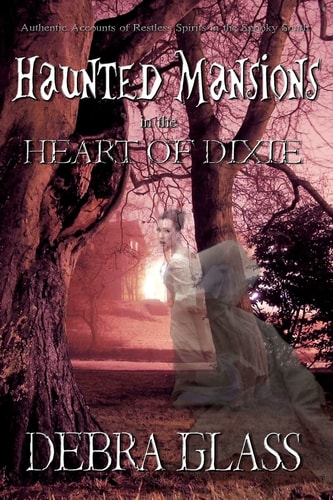 Haunted Mansions in the Heart of Dixie Authentic Accounts of Restless Spirits in the Spooky South