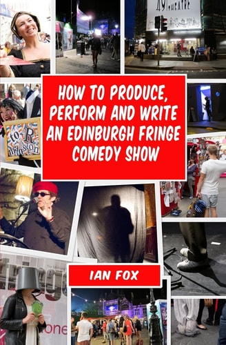 How to Produce, Perform and Write an Edinburgh Fringe Comedy Show: Second Edition Complete Guide of How to Write, Perform and Produce a Comedy Or Theatre Show at the Edinburgh Fringe Festival