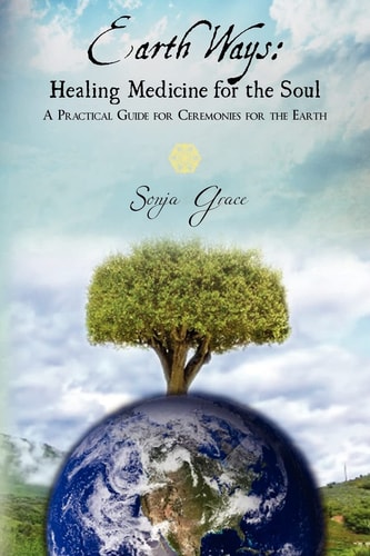 Earth Ways Healing Medicine for the Soul: A Practical Guide for Ceremonies for the Earth