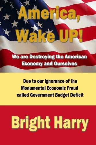 America, Wake Up! We are Destroying the American Economy and Ourselves The Economic Fraud Called Government Budget Deficit