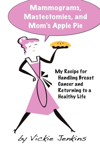 Mammograms, Mastectomies, and Mom's Apple Pie My Recipe for Handling Breast Cancer and Returning to a Healthy Life
