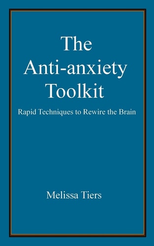 The Anti-Anxiety Toolkit Rapid Techniques to Rewire the Brain