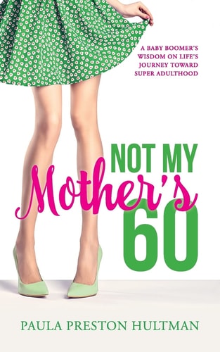 Not My Mother's 60 A Baby Boomer's Wisdom on Life's Journey Toward Super Adulthood