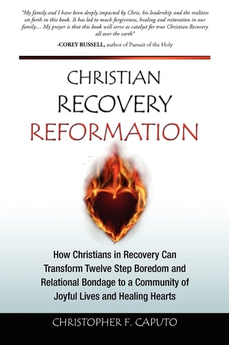 Christian Recovery Reformation How Christians in Recovery Can Transform Twelve Step Boredom and Relational Bondage To A Community of Joyful Lives and Healing Hearts