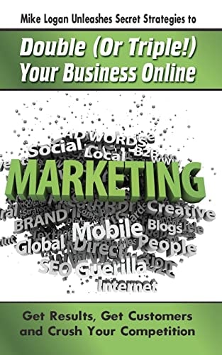 Mike Logan Unleashes Secret Strategies to Double (Or Triple!) Your Business Online Get Results. Get Customers and Crush Your Competition