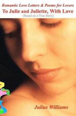 Romantic Love Letters and Poems for Lovers To Julie and Juliette, With Love
