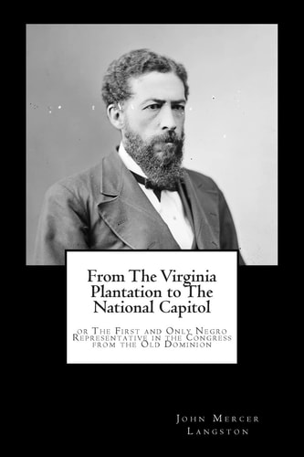 From The Virginia Plantation to The National Capitol Or The First and Only Negro Representative in the Congress from the Old Dominion