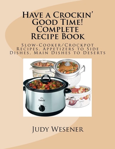 Have a Crockin' Good Time! Complete Recipe Book Slow-Cooker/Crockpot Recipes. Appetizers to Side Dishes, Main Dishes to Deserts