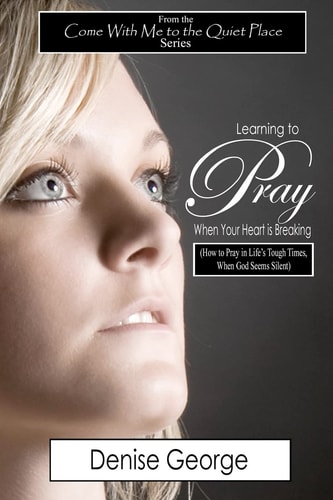 Learning to Pray When Your Heart Is Breaking How to Pray in Life's Tough Times, When God Seems Silent