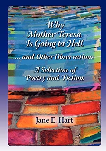 Why Mother Teresa Is Going to Hell... and Other Observations A Selection of Poetry and Fiction