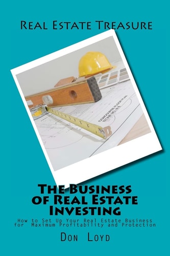 The Business of Real Estate Investing How to Set Up Your Real Estate Business for Maximum Profitability and Protection