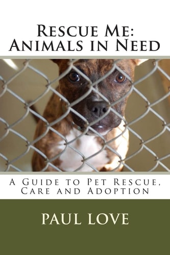 Rescue Me Animals in Need: A Guide to Pet Rescue, Care and Adoption