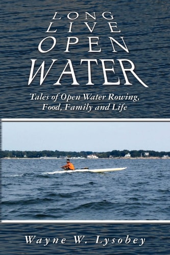 Long Live Open Water Tales of Open Water Rowing, Food, Family and Life