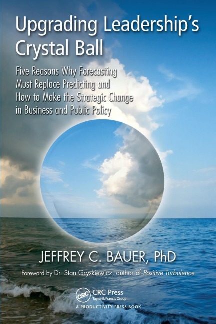 Upgrading Leaderships Crystal Ball: Five Reasons Why Forecasting Must Replace Predicting and How to Make the Strategic Change in Business and Public Policy