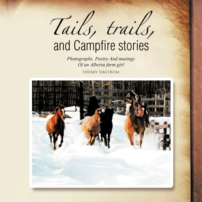 Tails, Trails, and Campfire Stories: Photographs, Poetry and Musings of an Alberta Farm Girl