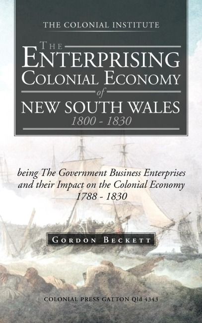 The Enterprising Colonial Economy of New South Wales 1800 - 1830: Being the Government Business Enterprises and Their Impact on the Colonial Economy 1