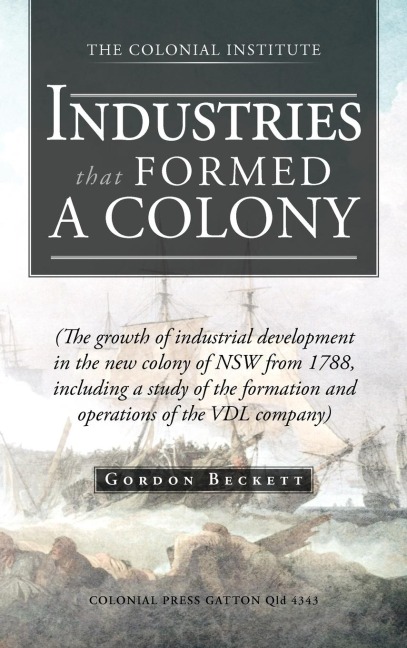 Industries That Formed a Colony: (The Growth of Industrial Development in the New Colony of Nsw from 1788, Including a Study of the Formation and Oper