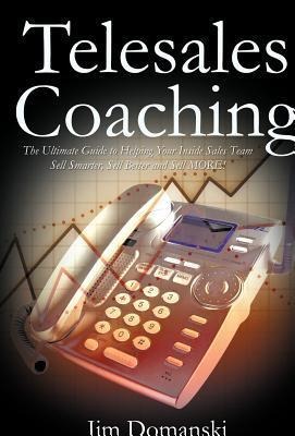Telesales Coaching: The Ultimate Guide to Helping Your Inside Sales Team Sell Smarter, Sell Better and Sell More