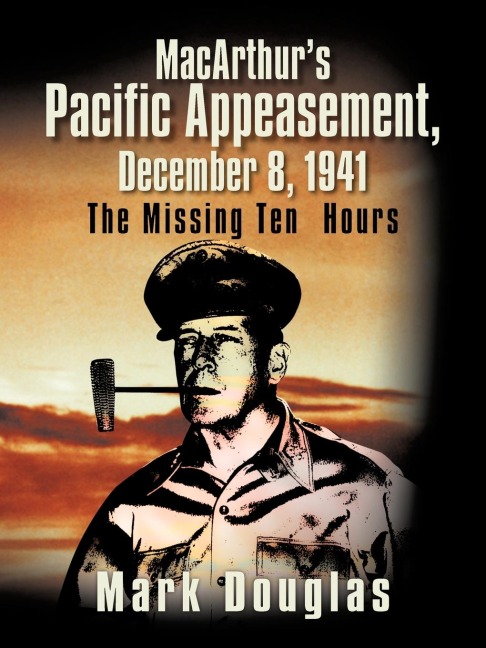 MacArthurs Pacific Appeasement, December 8, 1941: The Missing Ten Hours