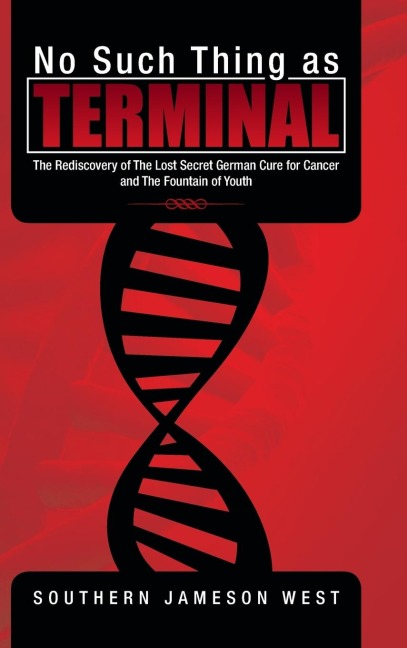 No Such Thing as Terminal: The Rediscovery of the Lost Secret German Cure for Cancer and the Fountain of Youth