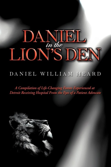 Daniel in the Lions Den: A Compilation of Life-Changing Events Experienced at Detroit Receiving Hospital from the Eyes of a Patient Advocate