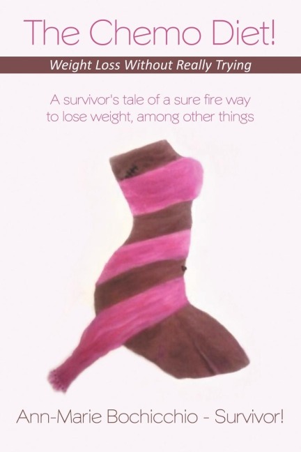 The Chemo Diet! Weight Loss Without Really Trying: A Survivors Tale of a Sure Fire Way to Lose Weight, Among Other Things