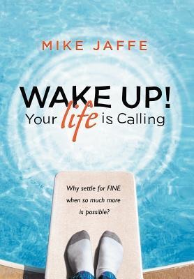 Wake Up! Your Life Is Calling: Why Settle for Fine When So Much More Is Possible?